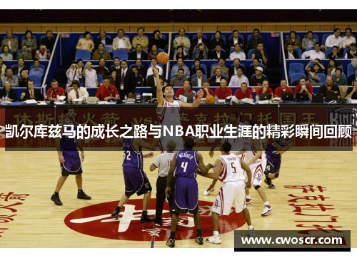 凯尔库兹马的成长之路与NBA职业生涯的精彩瞬间回顾